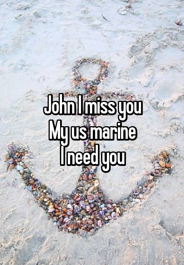 John I miss you
My us marine
I need you