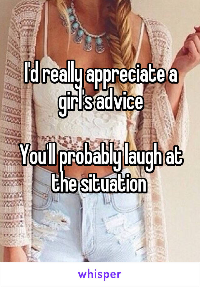 I'd really appreciate a girl's advice

You'll probably laugh at the situation 
