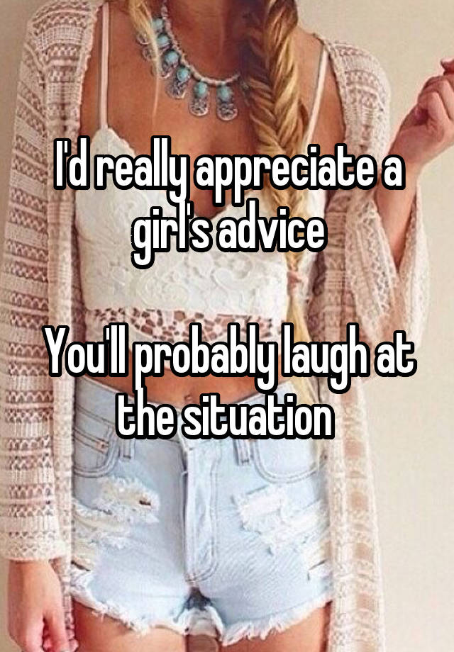 I'd really appreciate a girl's advice

You'll probably laugh at the situation 
