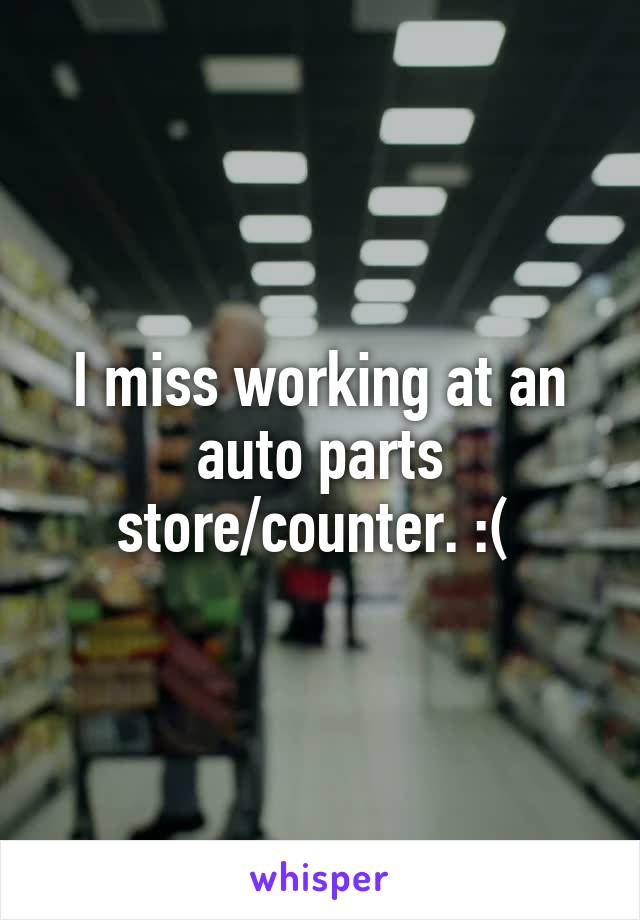 I miss working at an auto parts store/counter. :( 