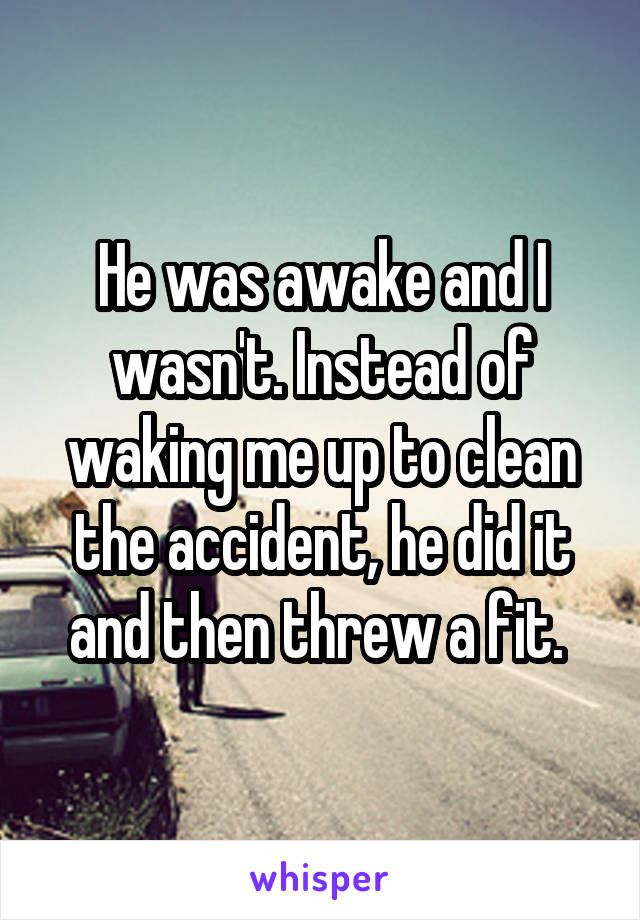 He was awake and I wasn't. Instead of waking me up to clean the accident, he did it and then threw a fit. 