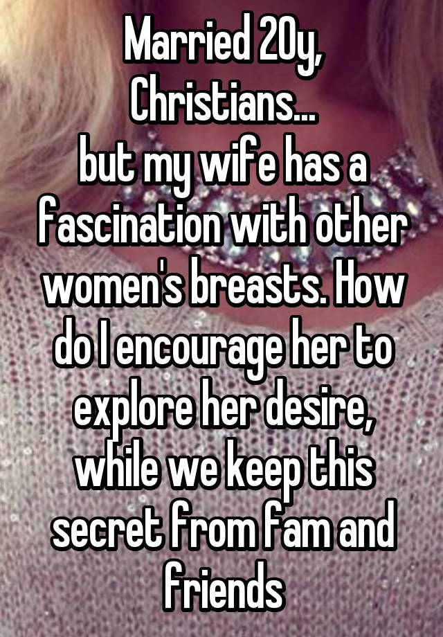 Married 20y, Christians...
but my wife has a fascination with other women's breasts. How do I encourage her to explore her desire, while we keep this secret from fam and friends