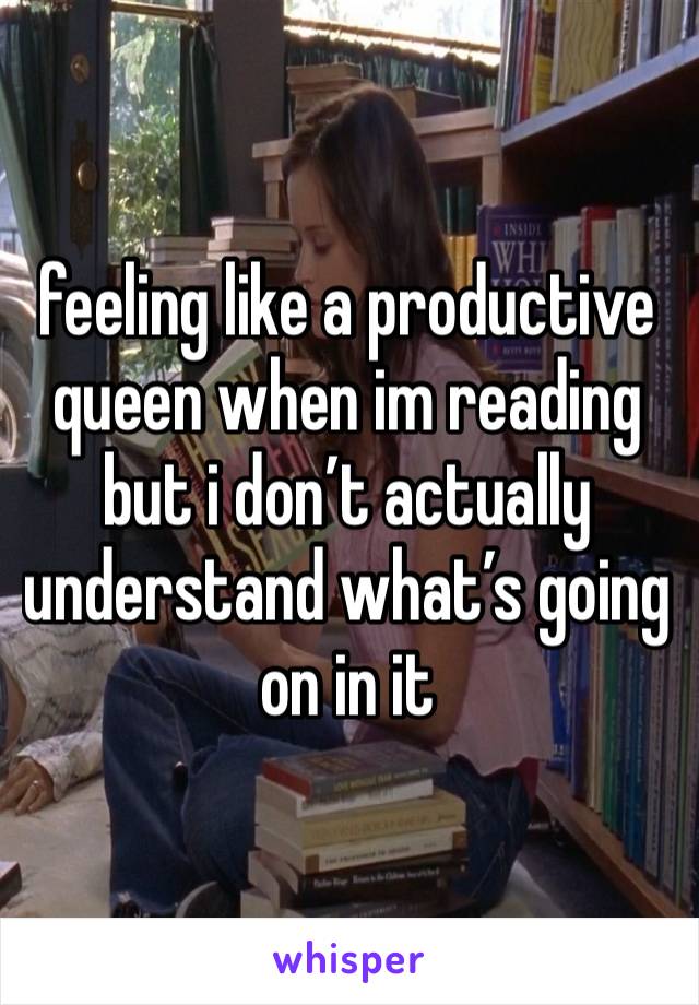 feeling like a productive queen when im reading but i don’t actually understand what’s going on in it