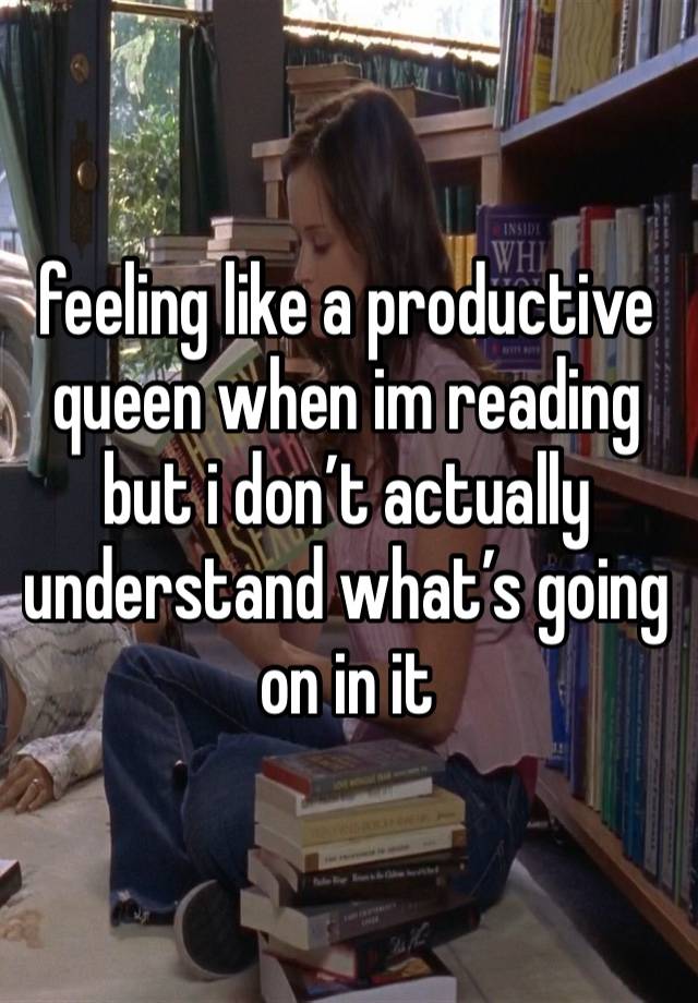 feeling like a productive queen when im reading but i don’t actually understand what’s going on in it