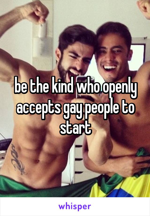 be the kind who openly accepts gay people to start