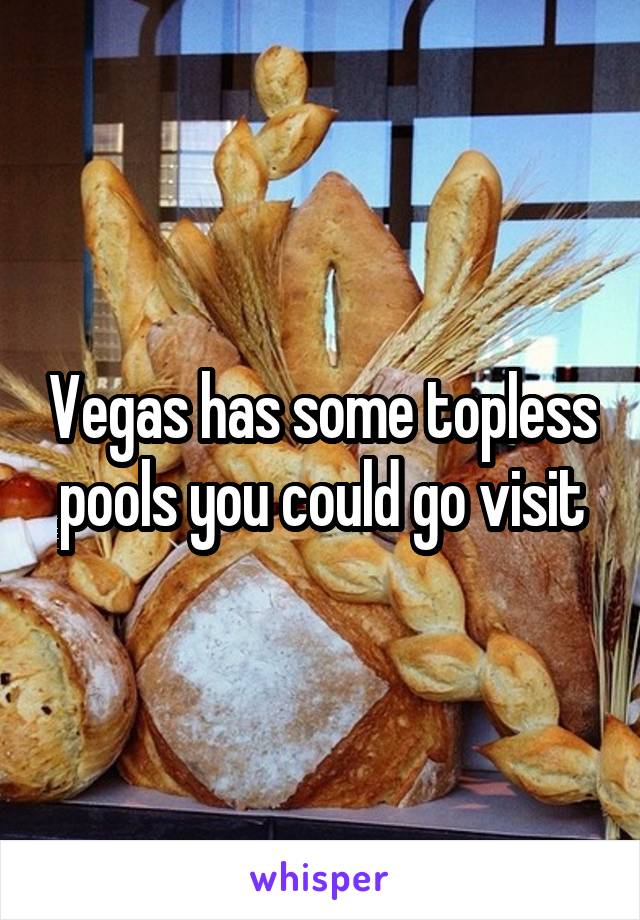 Vegas has some topless pools you could go visit