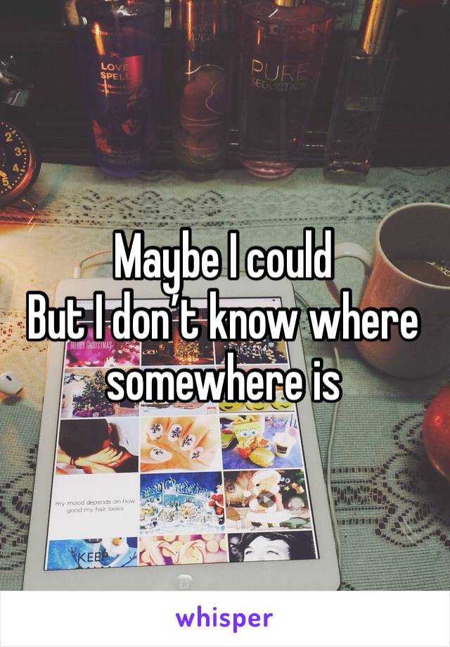 Maybe I could
But I don’t know where somewhere is