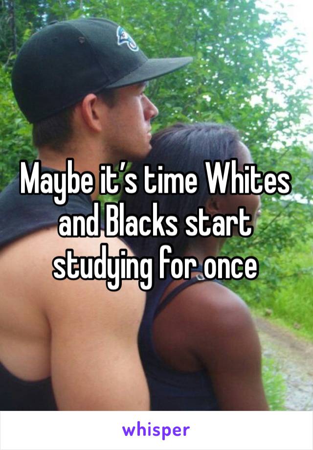 Maybe it’s time Whites and Blacks start studying for once 