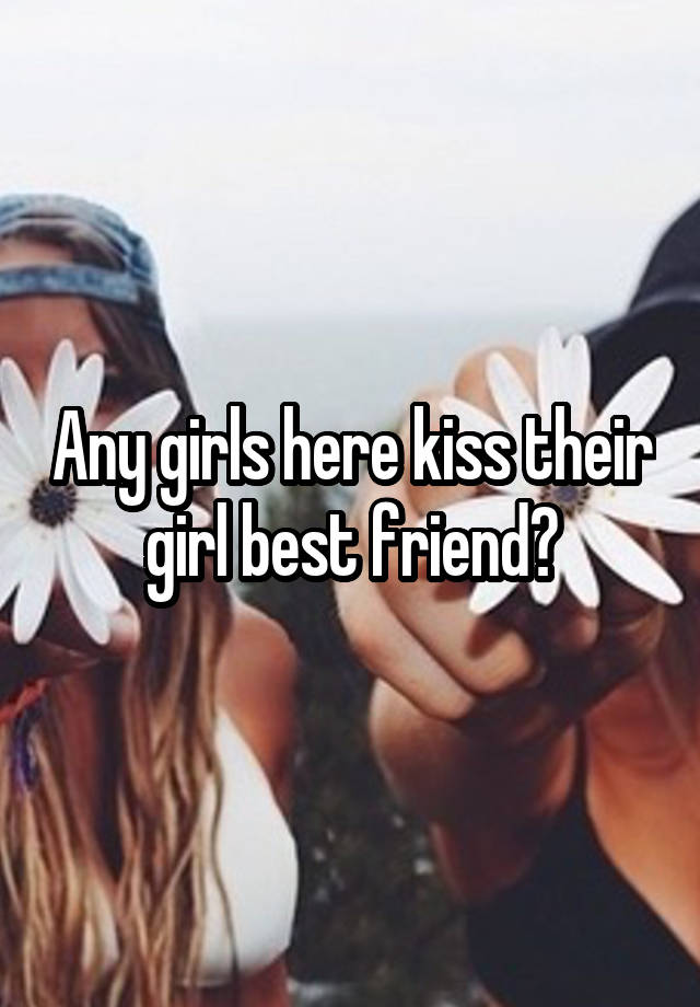 Any girls here kiss their girl best friend?