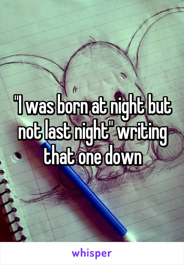 "I was born at night but not last night" writing that one down