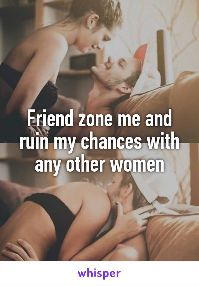 Friend zone me and ruin my chances with any other women