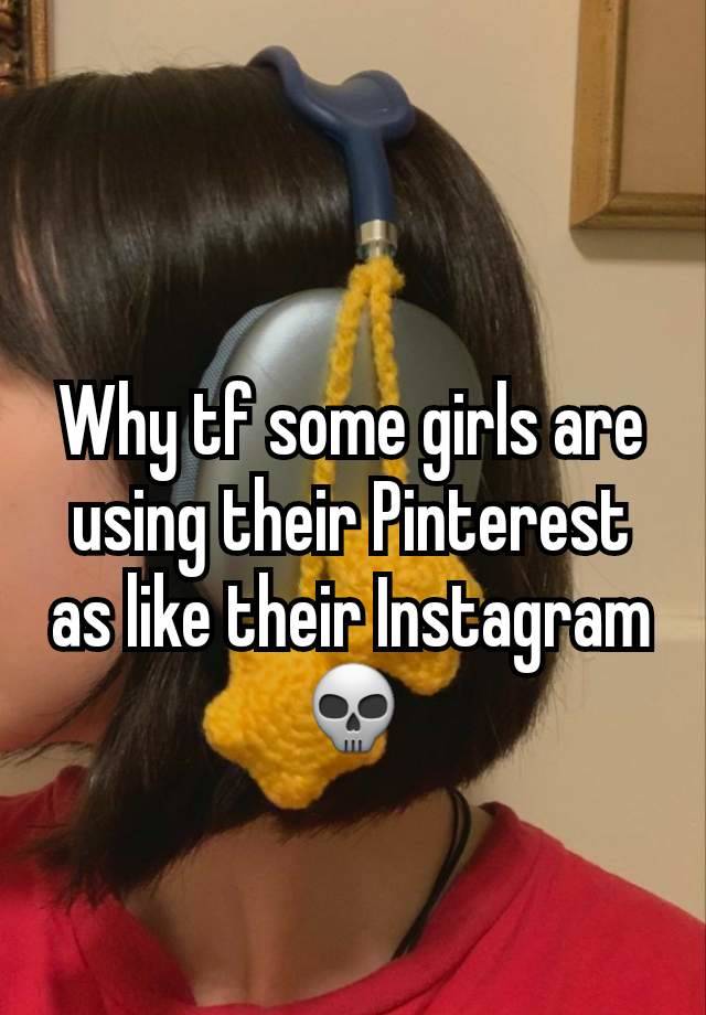 Why tf some girls are using their Pinterest as like their Instagram 💀