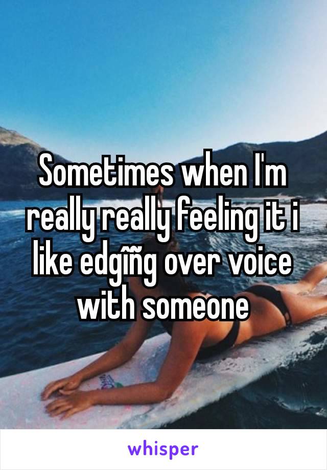 Sometimes when I'm really really feeling it i like edgîñg over voice with someone