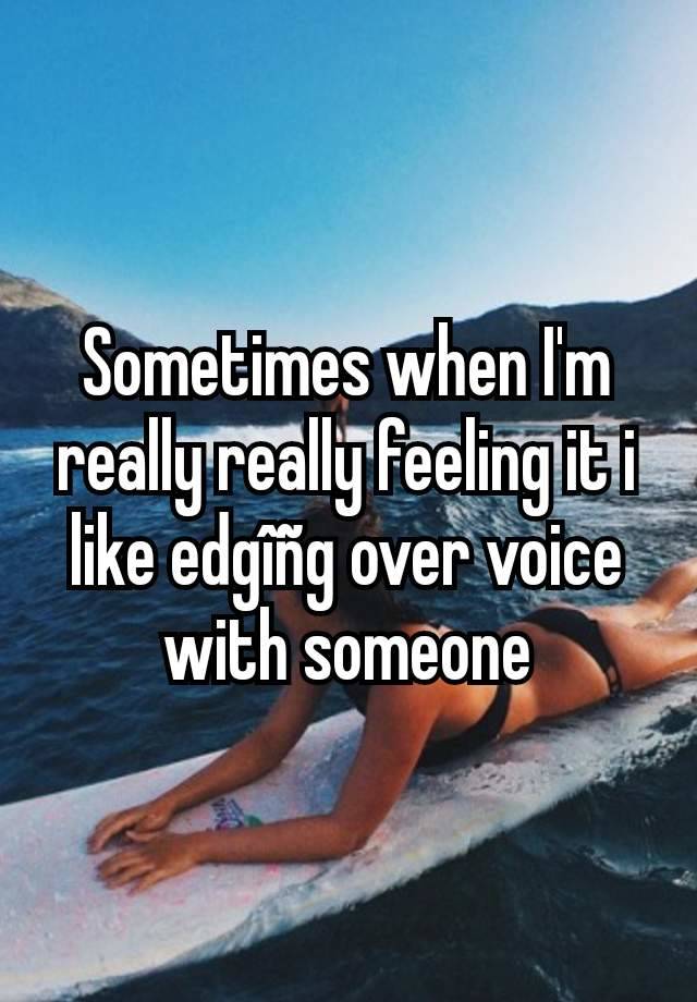 Sometimes when I'm really really feeling it i like edgîñg over voice with someone