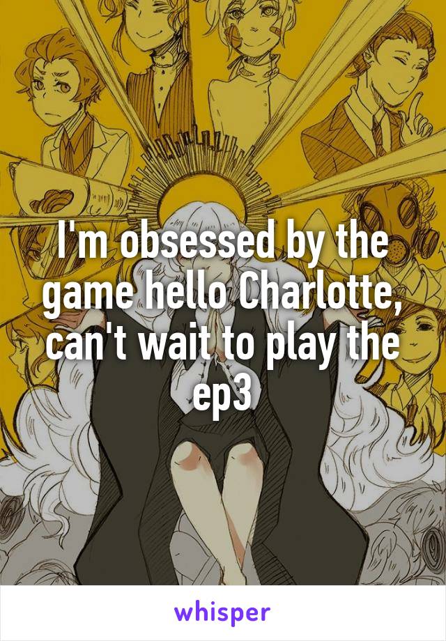 I'm obsessed by the game hello Charlotte, can't wait to play the ep3