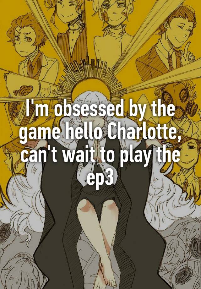 I'm obsessed by the game hello Charlotte, can't wait to play the ep3