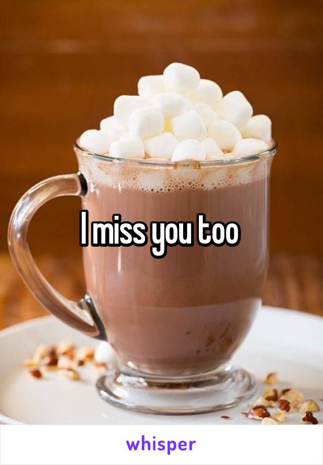 I miss you too 