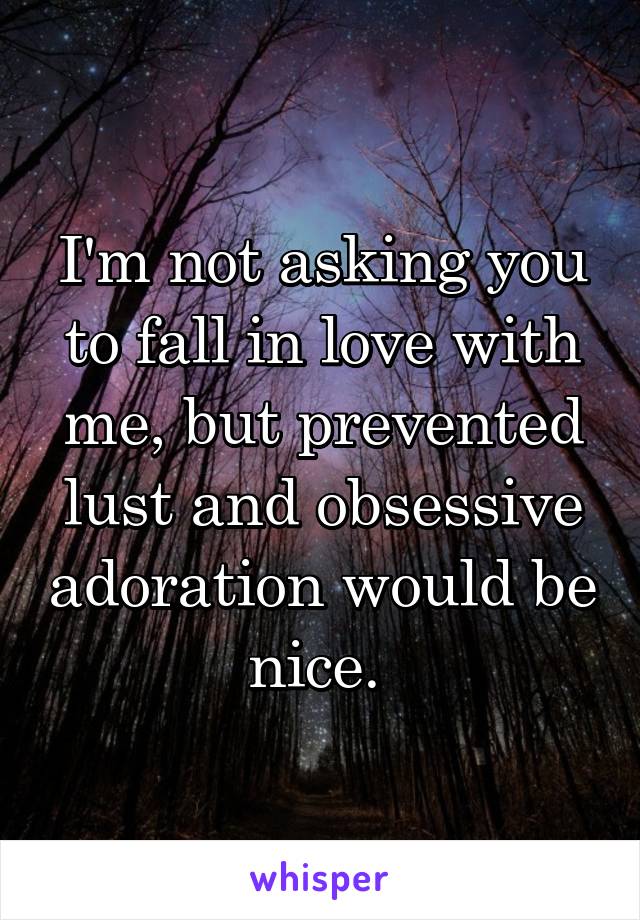 I'm not asking you to fall in love with me, but prevented lust and obsessive adoration would be nice. 