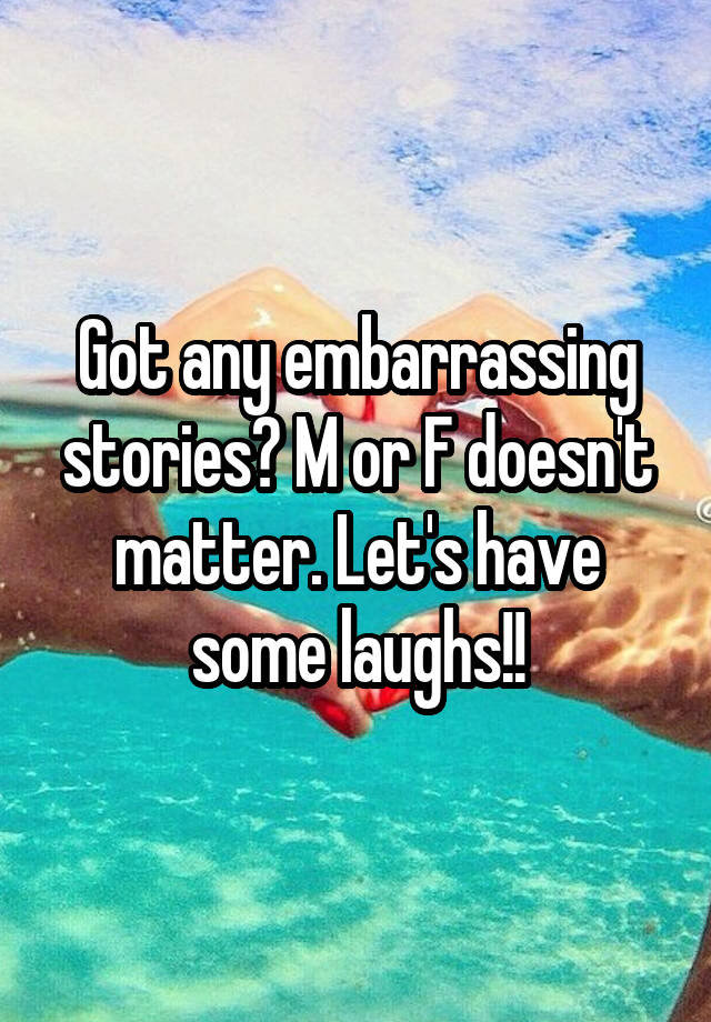 Got any embarrassing stories? M or F doesn't matter. Let's have some laughs!!