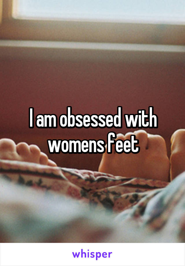 I am obsessed with womens feet