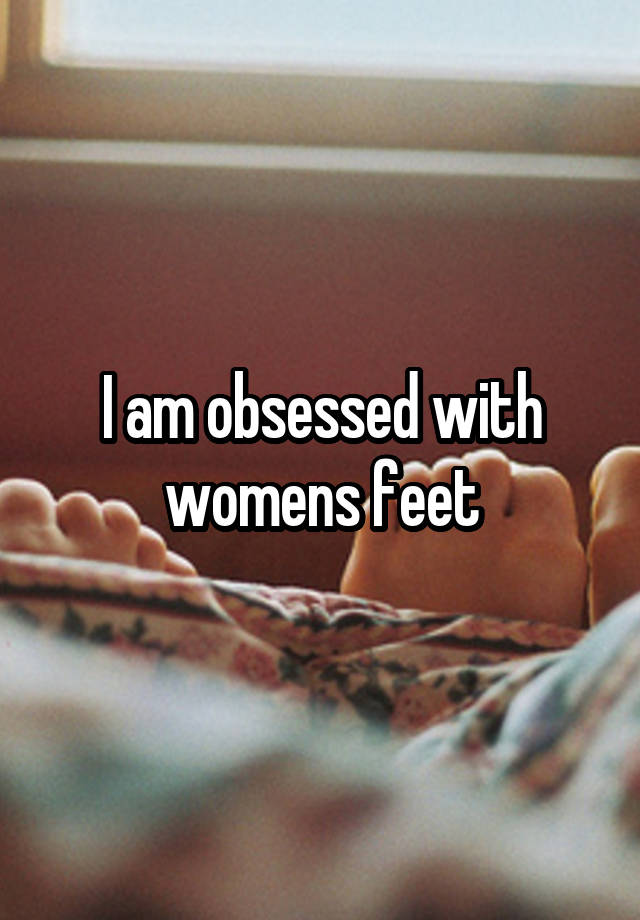 I am obsessed with womens feet