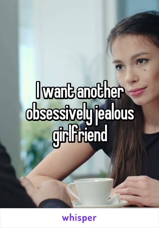 I want another obsessively jealous girlfriend