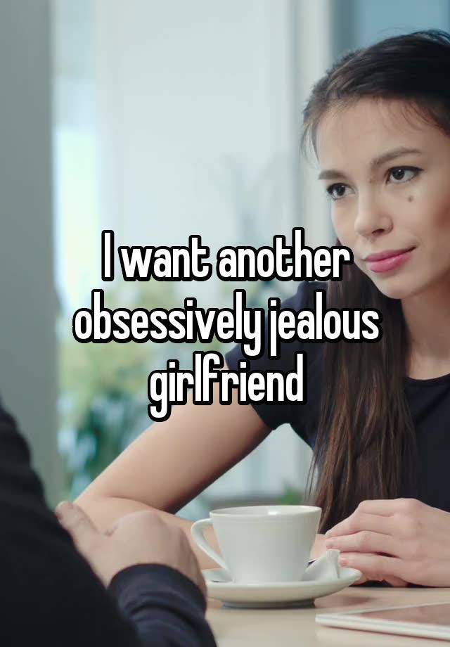 I want another obsessively jealous girlfriend