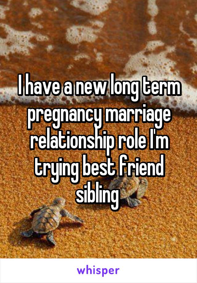 I have a new long term pregnancy marriage relationship role I'm trying best friend sibling 