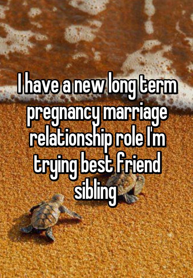 I have a new long term pregnancy marriage relationship role I'm trying best friend sibling 