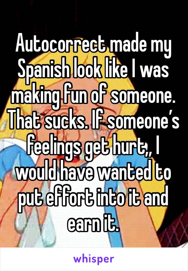 Autocorrect made my Spanish look like I was making fun of someone. That sucks. If someone’s feelings get hurt,, I would have wanted to put effort into it and earn it.