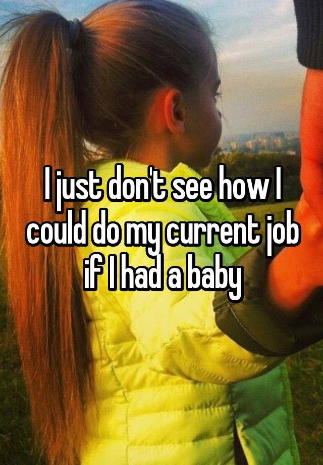 I just don't see how I could do my current job if I had a baby