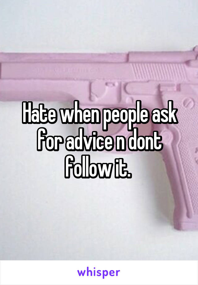 Hate when people ask for advice n dont follow it. 