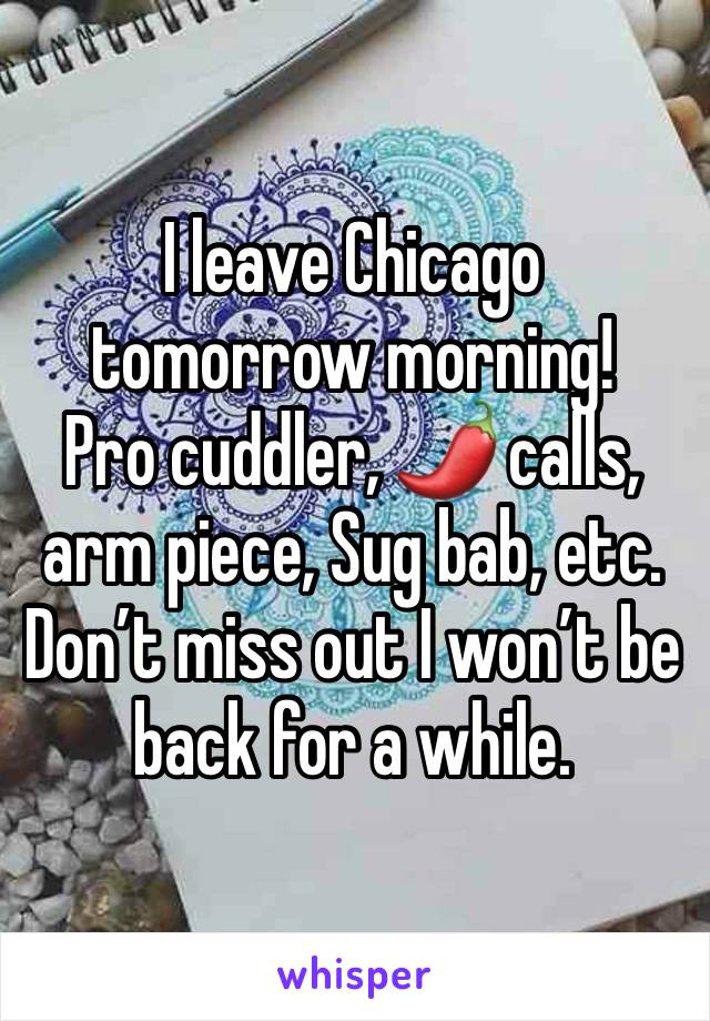 I leave Chicago tomorrow morning! 
Pro cuddler, 🌶️ calls, arm piece, Sug bab, etc. 
Don’t miss out I won’t be back for a while.