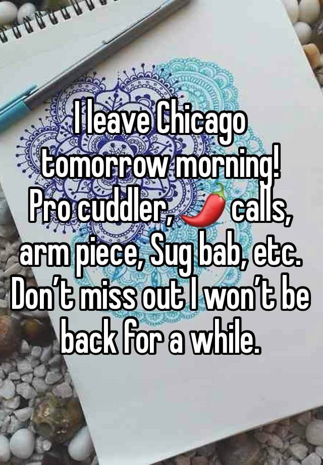 I leave Chicago tomorrow morning! 
Pro cuddler, 🌶️ calls, arm piece, Sug bab, etc. 
Don’t miss out I won’t be back for a while.