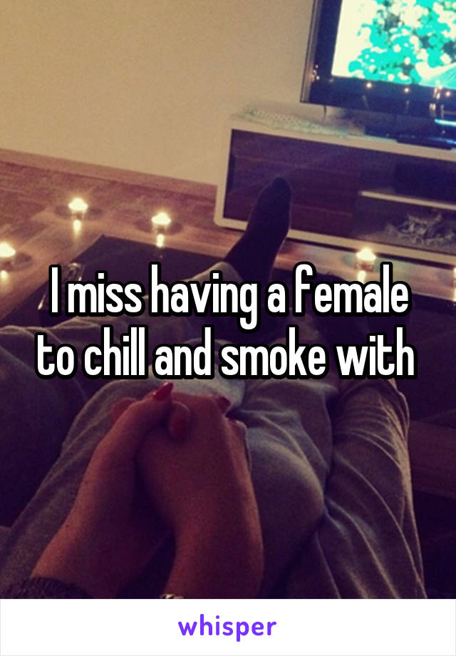 I miss having a female to chill and smoke with 