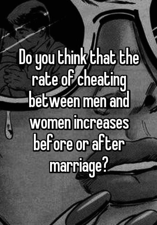 Do you think that the rate of cheating between men and women increases before or after marriage?