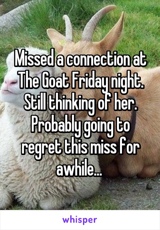 Missed a connection at The Goat Friday night. Still thinking of her. Probably going to regret this miss for awhile... 