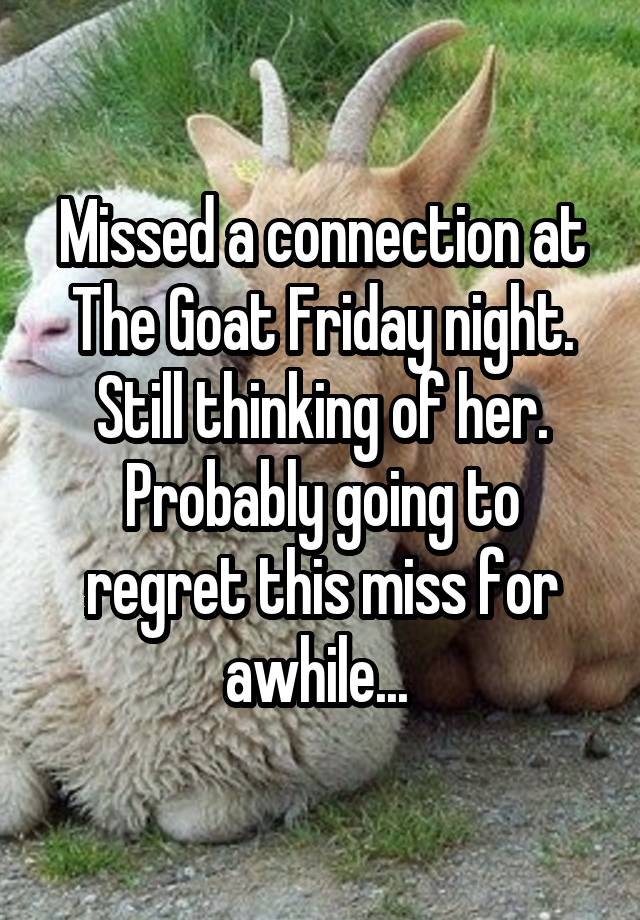 Missed a connection at The Goat Friday night. Still thinking of her. Probably going to regret this miss for awhile... 