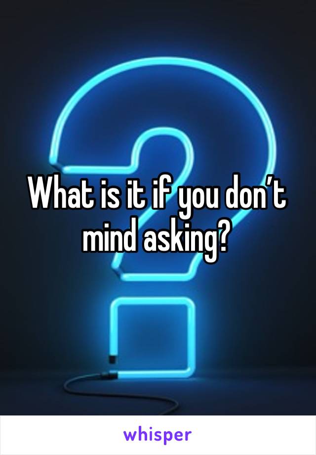 What is it if you don’t mind asking?