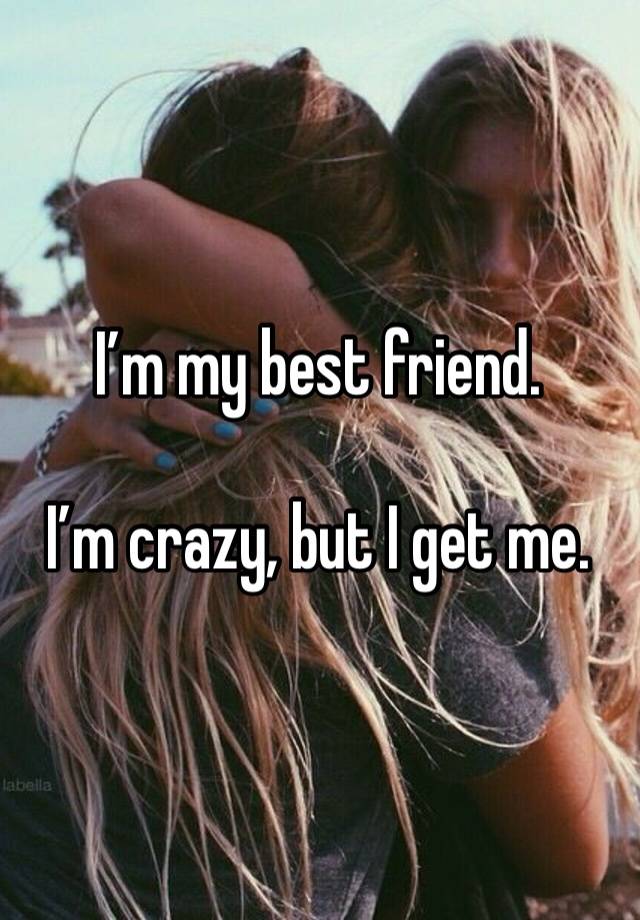 I’m my best friend.

I’m crazy, but I get me.