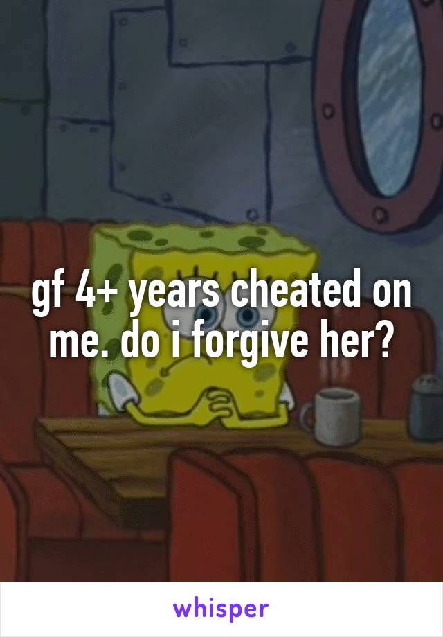 gf 4+ years cheated on me. do i forgive her?