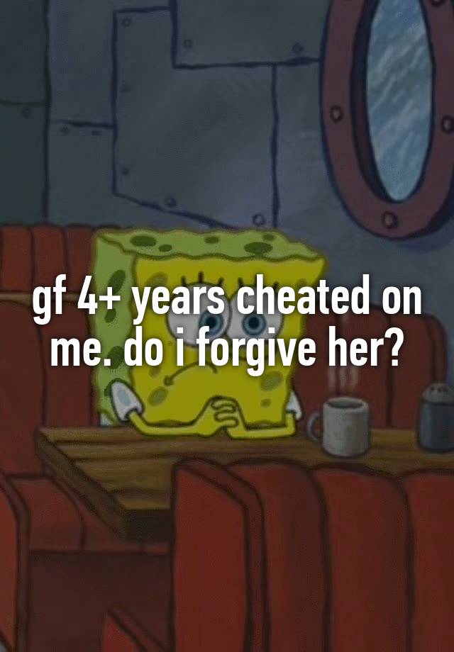 gf 4+ years cheated on me. do i forgive her?