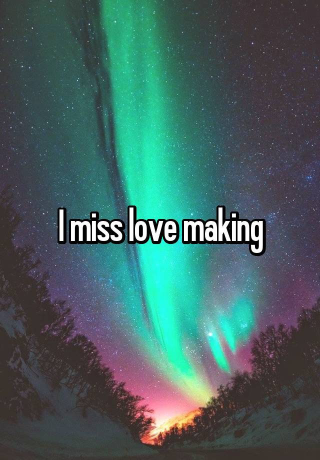 I miss love making