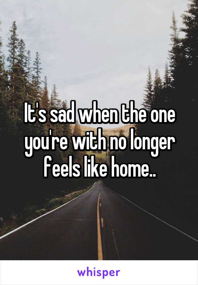 It's sad when the one you're with no longer feels like home..