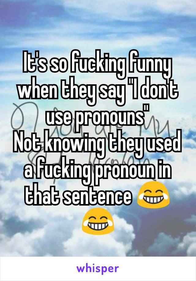 It's so fucking funny when they say "I don't use pronouns"
Not knowing they used a fucking pronoun in that sentence 😂😂