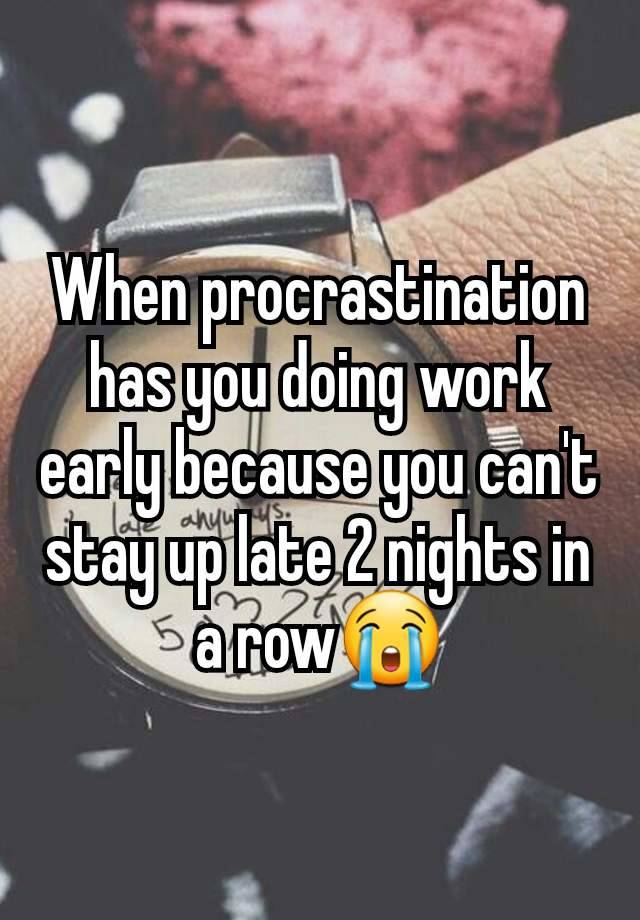 When procrastination has you doing work early because you can't stay up late 2 nights in a row😭