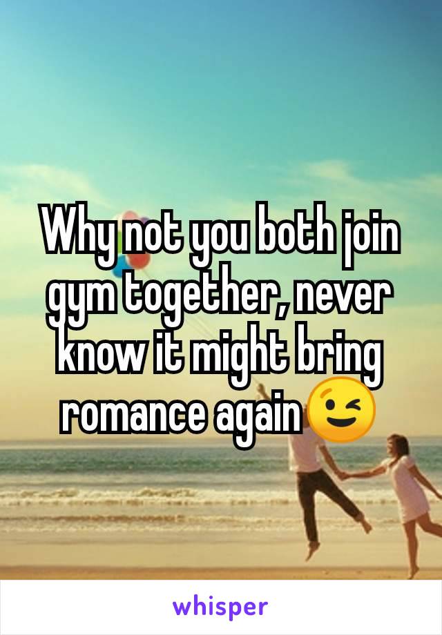 Why not you both join gym together, never know it might bring romance again😉