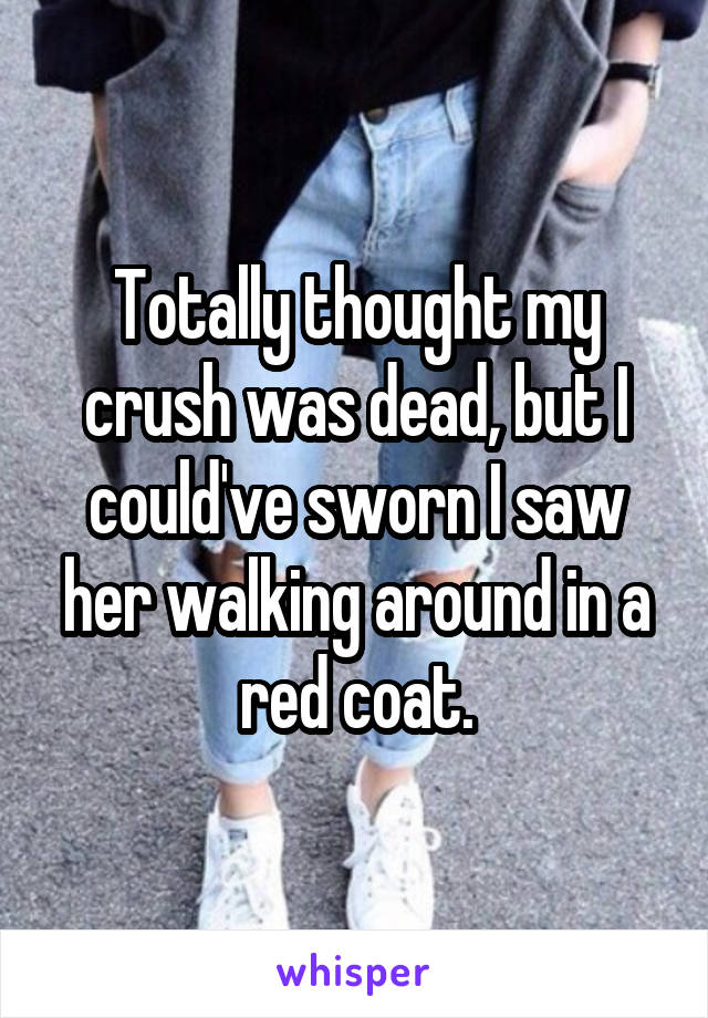 Totally thought my crush was dead, but I could've sworn I saw her walking around in a red coat.