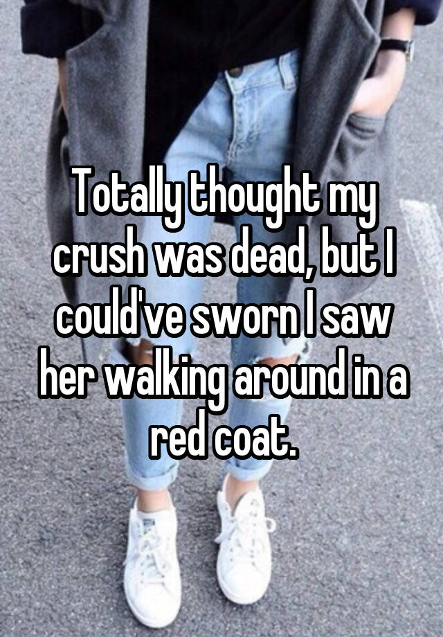 Totally thought my crush was dead, but I could've sworn I saw her walking around in a red coat.