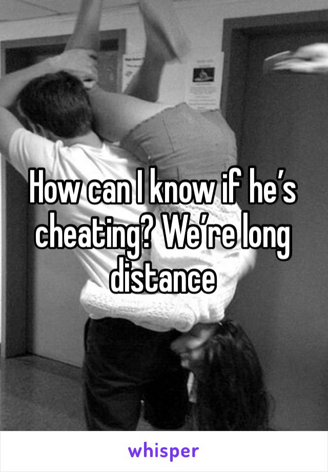 How can I know if he’s cheating? We’re long distance 